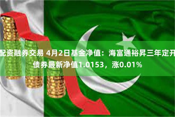 配资融券交易 4月2日基金净值：海富通裕昇三年定开债券最新净值1.0153，涨0.01%