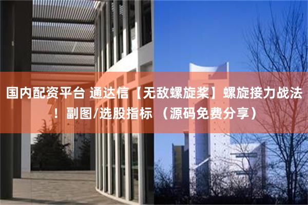 国内配资平台 通达信【无敌螺旋桨】螺旋接力战法！副图/选股指标 （源码免费分享）