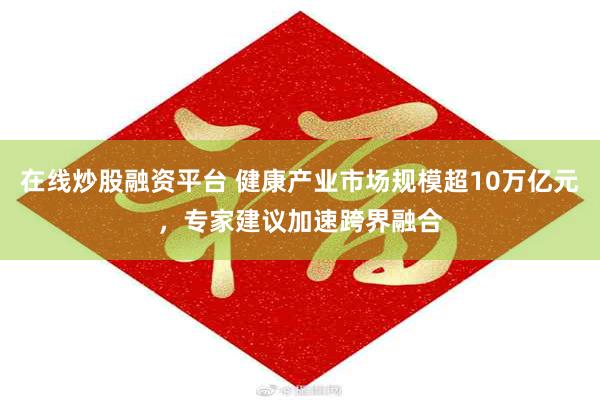 在线炒股融资平台 健康产业市场规模超10万亿元，专家建议加速跨界融合