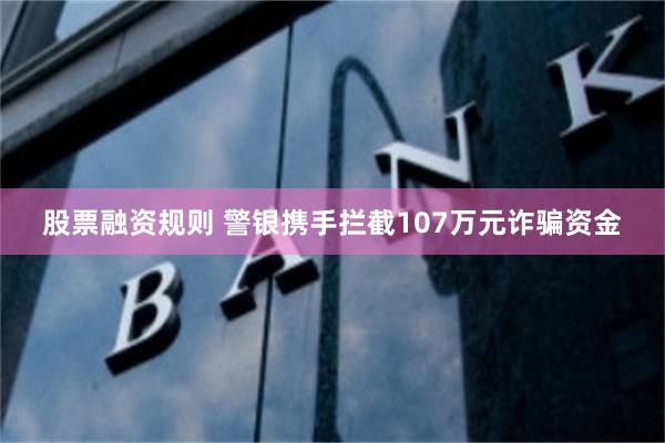 股票融资规则 警银携手拦截107万元诈骗资金
