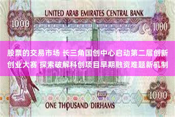 股票的交易市场 长三角国创中心启动第二届创新创业大赛 探索破解科创项目早期融资难题新机制