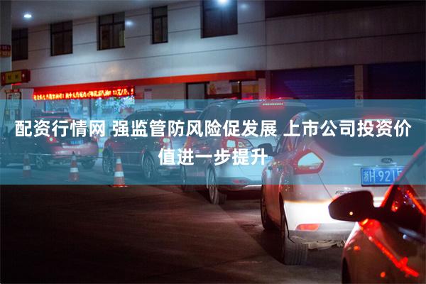 配资行情网 强监管防风险促发展 上市公司投资价值进一步提升