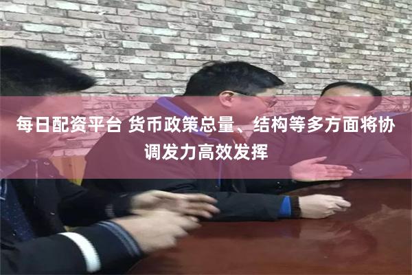 每日配资平台 货币政策总量、结构等多方面将协调发力高效发挥