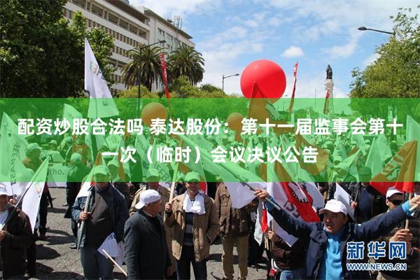 配资炒股合法吗 泰达股份：第十一届监事会第十一次（临时）会议决议公告