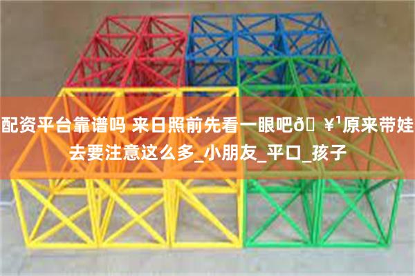 配资平台靠谱吗 来日照前先看一眼吧🥹原来带娃去要注意这么多_小朋友_平口_孩子