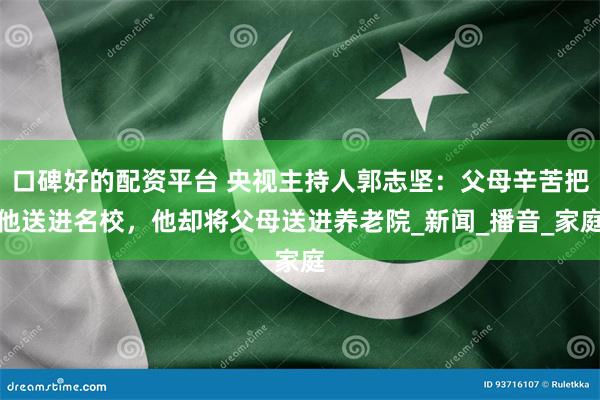 口碑好的配资平台 央视主持人郭志坚：父母辛苦把他送进名校，他却将父母送进养老院_新闻_播音_家庭