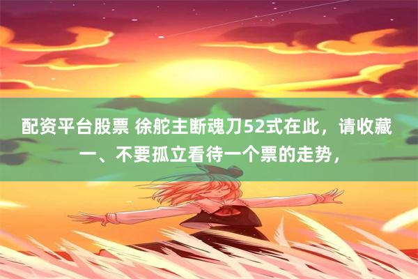 配资平台股票 徐舵主断魂刀52式在此,请收藏 一、不要孤立看待一个票的走势,
