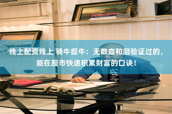 线上配资线上 骑牛捉牛：无数血和泪验证过的，能在股市快速积累财富的口诀！