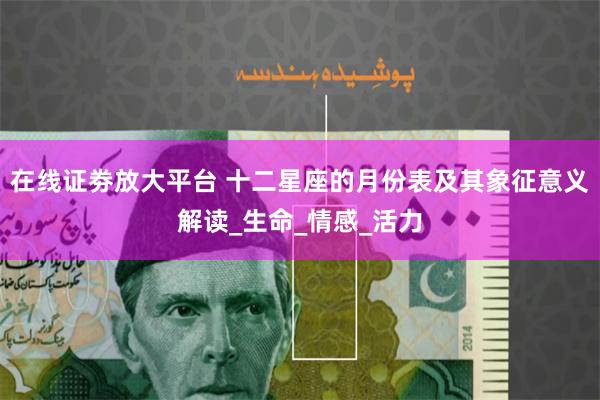 在线证劵放大平台 十二星座的月份表及其象征意义解读_生命_情感_活力