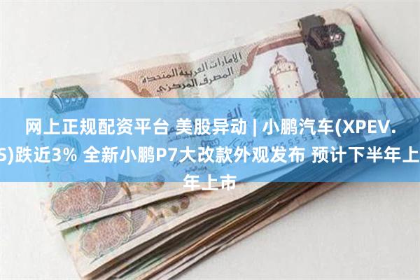 网上正规配资平台 美股异动 | 小鹏汽车(XPEV.US)跌近3% 全新小鹏P7大改款外观发布 预计下半年上市