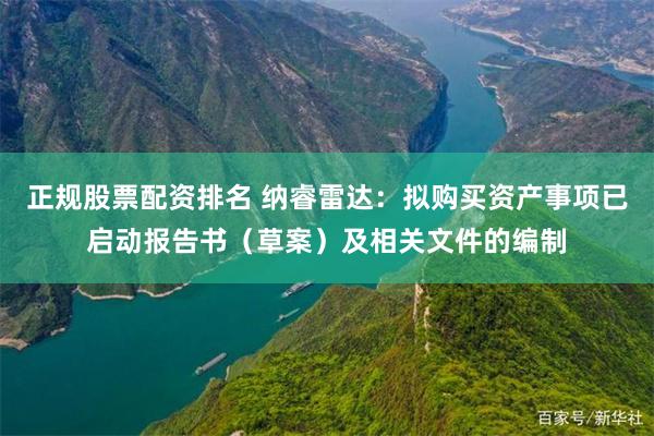 正规股票配资排名 纳睿雷达：拟购买资产事项已启动报告书（草案）及相关文件的编制