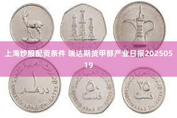 上海炒股配资条件 瑞达期货甲醇产业日报20250519