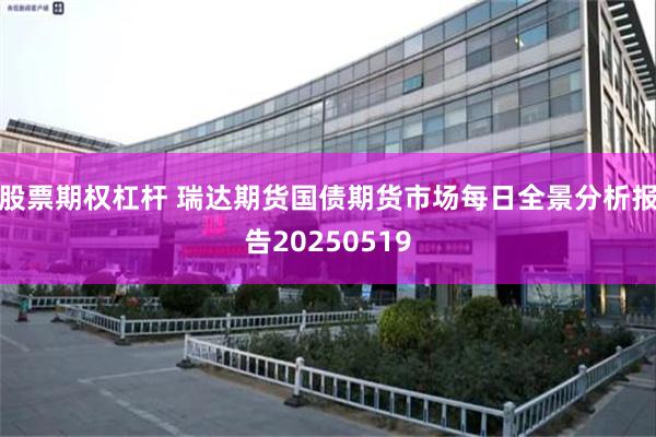 股票期权杠杆 瑞达期货国债期货市场每日全景分析报告20250519