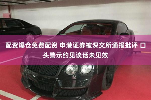 配资爆仓免费配资 申港证券被深交所通报批评 口头警示约见谈话未见效
