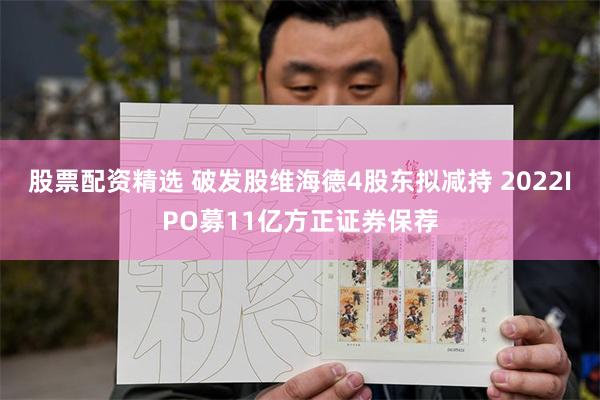 股票配资精选 破发股维海德4股东拟减持 2022IPO募11亿方正证券保荐