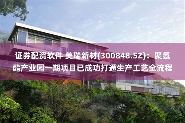 证券配资软件 美瑞新材(300848.SZ)：聚氨酯产业园一期项目已成功打通生产工艺全流程