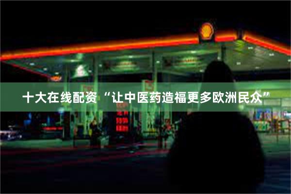 十大在线配资 “让中医药造福更多欧洲民众”