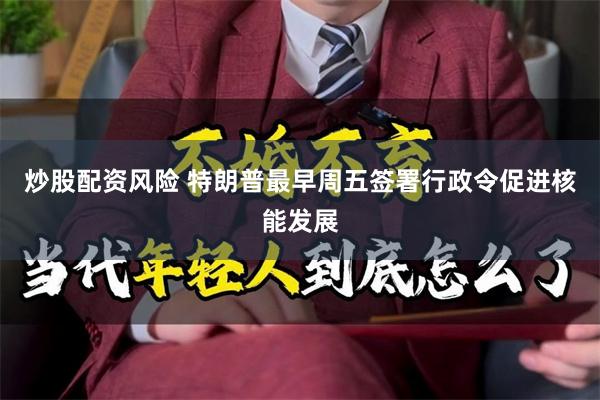 炒股配资风险 特朗普最早周五签署行政令促进核能发展