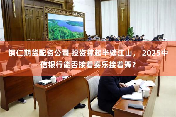 铜仁期货配资公司 投资撑起半壁江山， 2025中信银行能否接着奏乐接着舞？