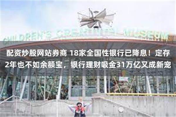 配资炒股网站券商 18家全国性银行已降息！定存2年也不如余额宝，银行理财吸金31万亿又成新宠