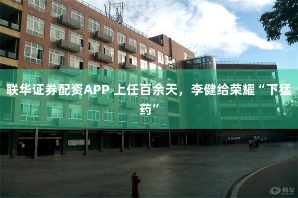 联华证券配资APP 上任百余天，李健给荣耀“下猛药”