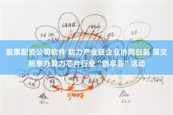 股票配资公司软件 助力产业链企业协同创新 深交所举办算力芯片行业“创享荟”活动