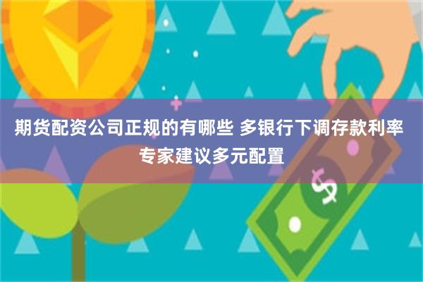 期货配资公司正规的有哪些 多银行下调存款利率 专家建议多元配置