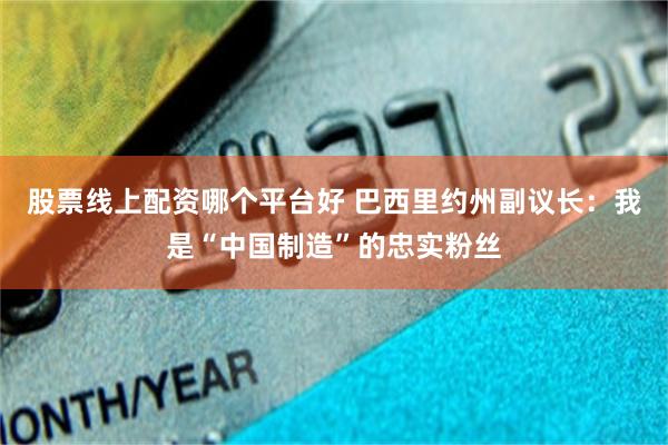 股票线上配资哪个平台好 巴西里约州副议长：我是“中国制造”的忠实粉丝