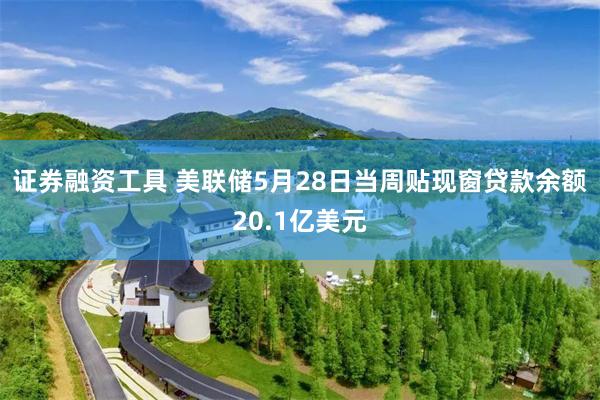 证券融资工具 美联储5月28日当周贴现窗贷款余额20.1亿美元