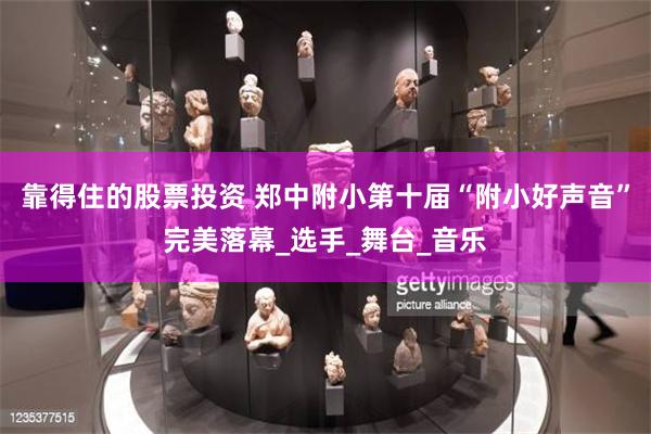 靠得住的股票投资 郑中附小第十届“附小好声音”完美落幕_选手_舞台_音乐