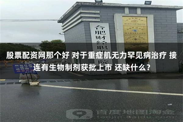 股票配资网那个好 对于重症肌无力罕见病治疗 接连有生物制剂获批上市 还缺什么？