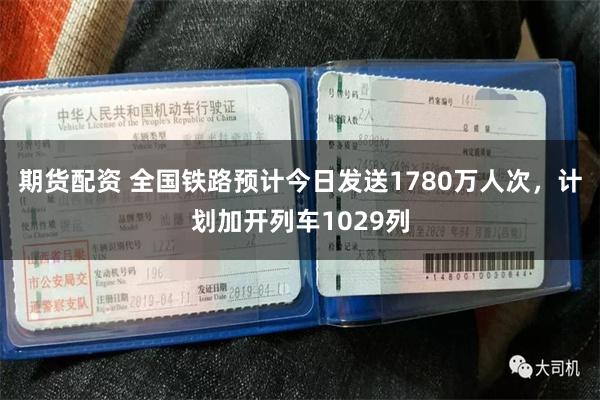 期货配资 全国铁路预计今日发送1780万人次，计划加开列车1029列