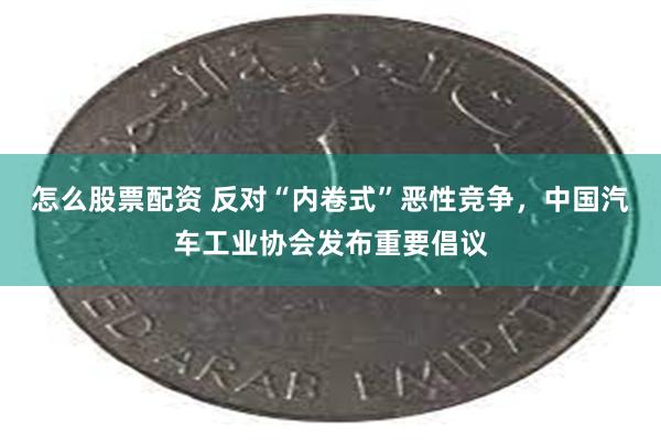 怎么股票配资 反对“内卷式”恶性竞争，中国汽车工业协会发布重要倡议