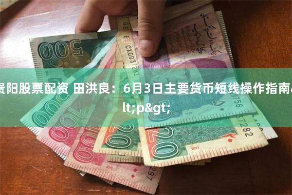 贵阳股票配资 田洪良：6月3日主要货币短线操作指南<p>
