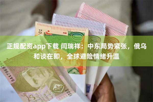 正规配资app下载 闫瑞祥：中东局势紧张，俄乌和谈在即，全球避险情绪升温