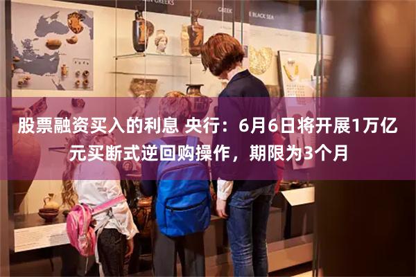 股票融资买入的利息 央行：6月6日将开展1万亿元买断式逆回购操作，期限为3个月