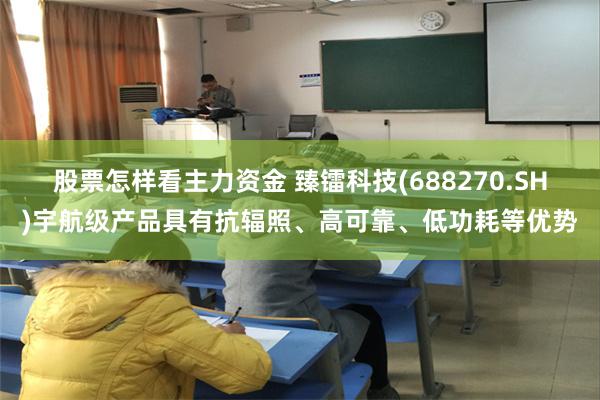 股票怎样看主力资金 臻镭科技(688270.SH)宇航级产品具有抗辐照、高可靠、低功耗等优势