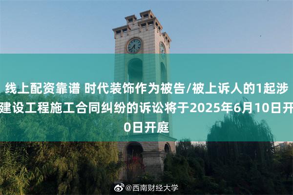 线上配资靠谱 时代装饰作为被告/被上诉人的1起涉及建设工程施工合同纠纷的诉讼将于2025年6月10日开庭