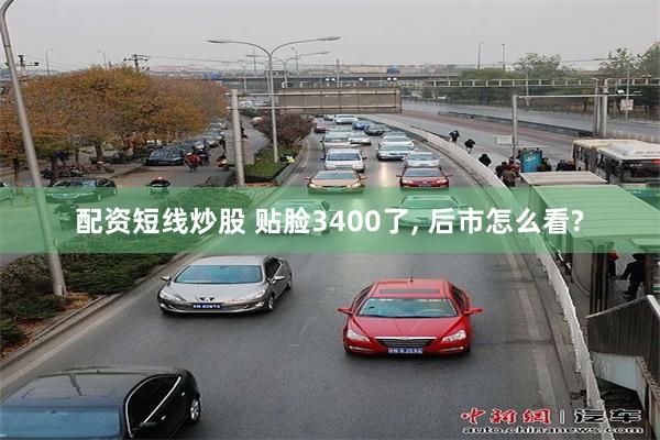 配资短线炒股 贴脸3400了, 后市怎么看?