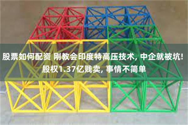 股票如何配资 刚教会印度特高压技术, 中企就被坑! 股权1.37亿贱卖, 事情不简单