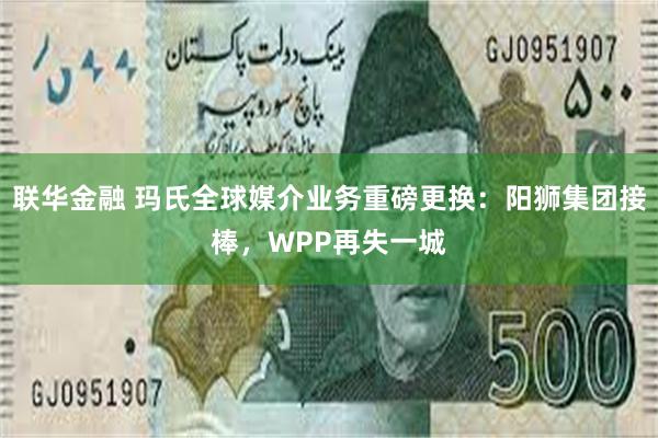 联华金融 玛氏全球媒介业务重磅更换：阳狮集团接棒，WPP再失一城