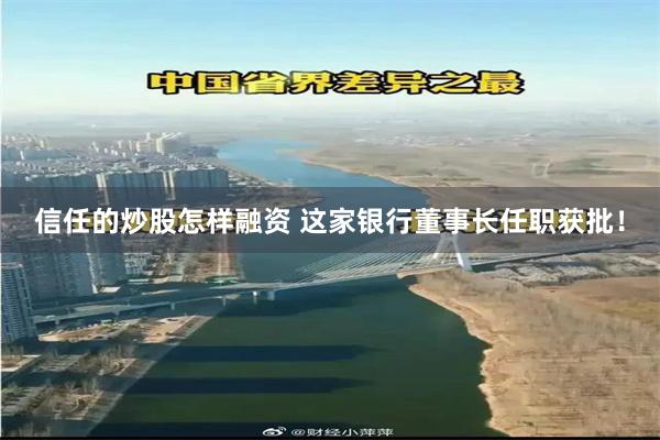 信任的炒股怎样融资 这家银行董事长任职获批！