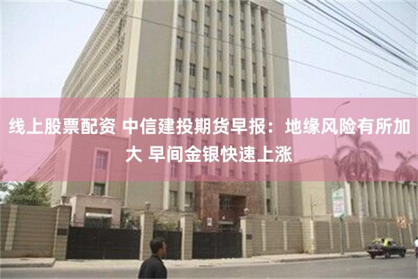 线上股票配资 中信建投期货早报：地缘风险有所加大 早间金银快速上涨