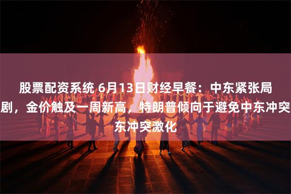 股票配资系统 6月13日财经早餐：中东紧张局势加剧，金价触及一周新高，特朗普倾向于避免中东冲突激化