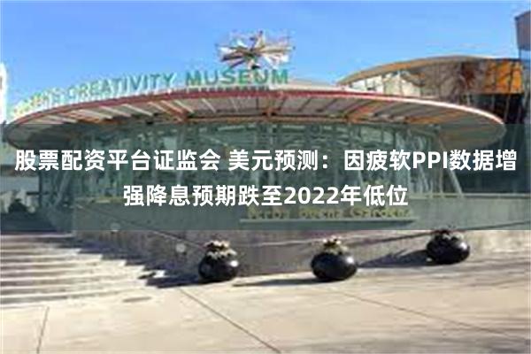 股票配资平台证监会 美元预测：因疲软PPI数据增强降息预期跌至2022年低位