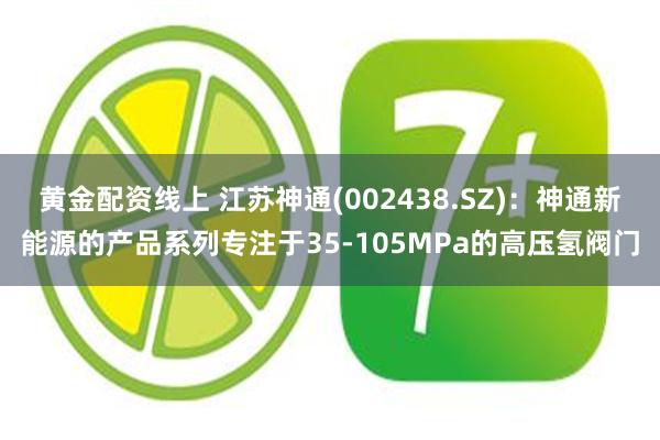 黄金配资线上 江苏神通(002438.SZ)：神通新能源的产品系列专注于35-105MPa的高压氢阀门