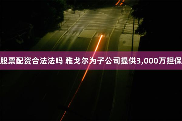 股票配资合法法吗 雅戈尔为子公司提供3,000万担保