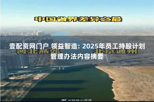壹配资网门户 领益智造: 2025年员工持股计划管理办法内容摘要