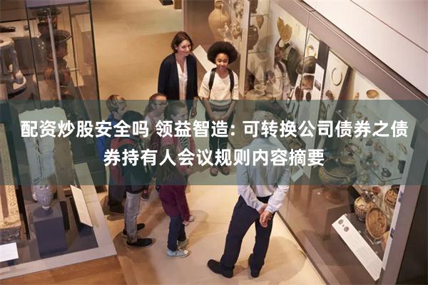 配资炒股安全吗 领益智造: 可转换公司债券之债券持有人会议规则内容摘要