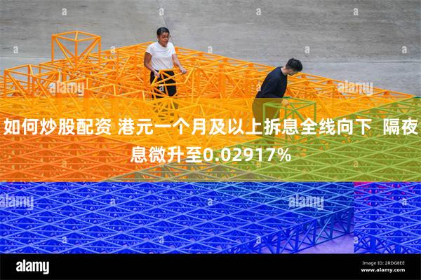 如何炒股配资 港元一个月及以上拆息全线向下  隔夜息微升至0.02917%